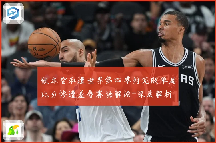 张本智和遭世界第四零封完败单局比分惨遭羞辱赛场解读-深度解析