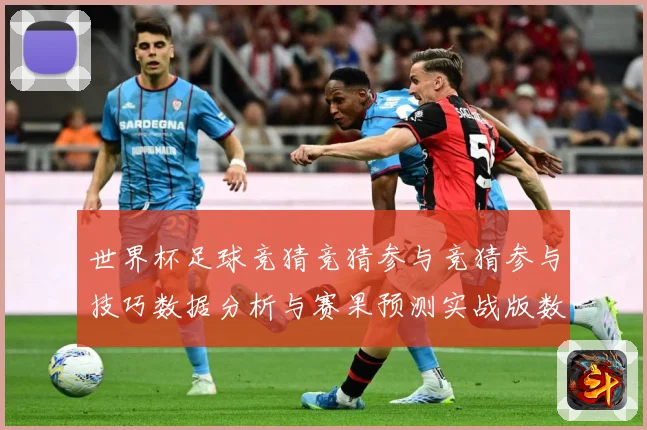 世界杯足球竞猜竞猜参与竞猜参与技巧数据分析与赛果预测实战版数据研判-深度解析