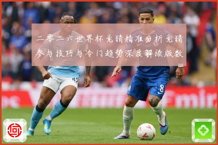 二零二六世界杯竞猜精准分析竞猜参与技巧与冷门趋势深度解读版数据研判-深度解析