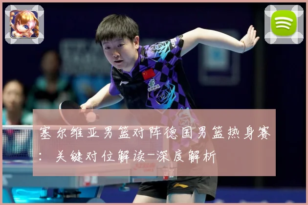 塞尔维亚男篮对阵德国男篮热身赛：关键对位解读-深度解析