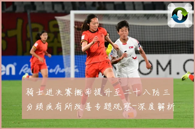 骑士进决赛概率提升至二十八防三分顽疾有所改善专题观察-深度解析
