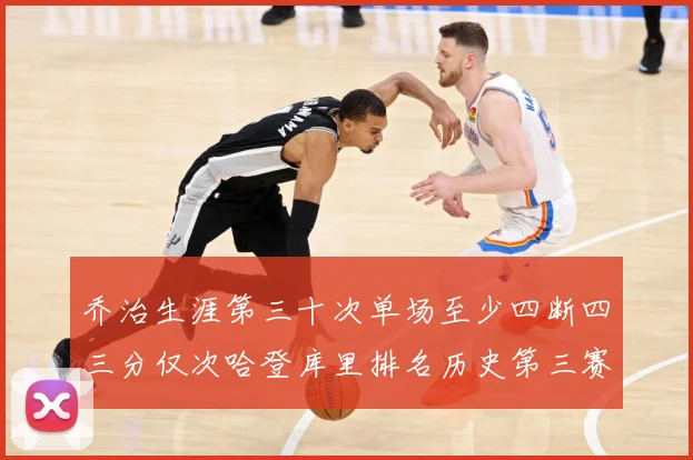 乔治生涯第三十次单场至少四断四三分仅次哈登库里排名历史第三赛场复盘-深度解析