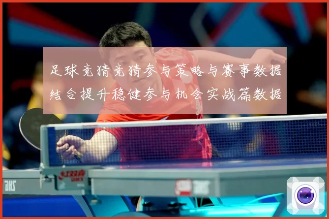 足球竞猜竞猜参与策略与赛事数据结合提升稳健参与机会实战篇数据研判-深度解析