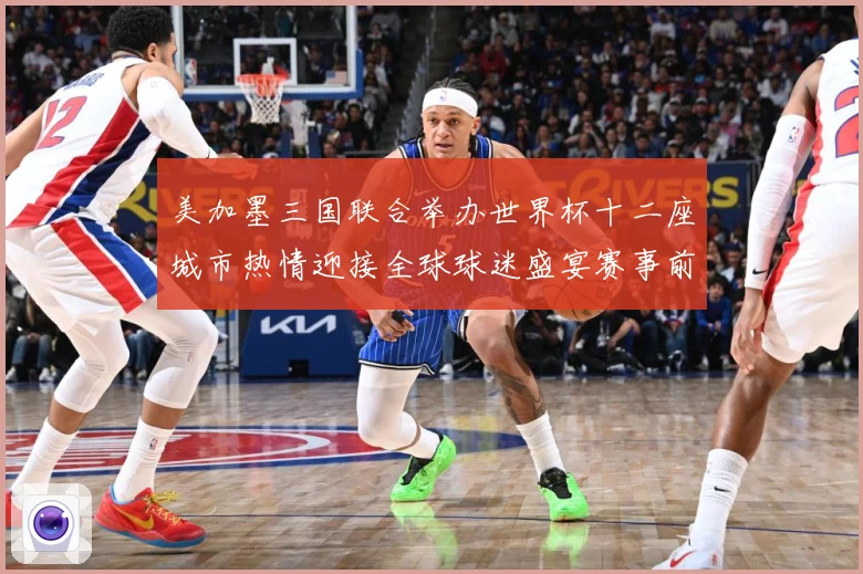 美加墨三国联合举办世界杯十二座城市热情迎接全球球迷盛宴赛事前瞻-深度解析