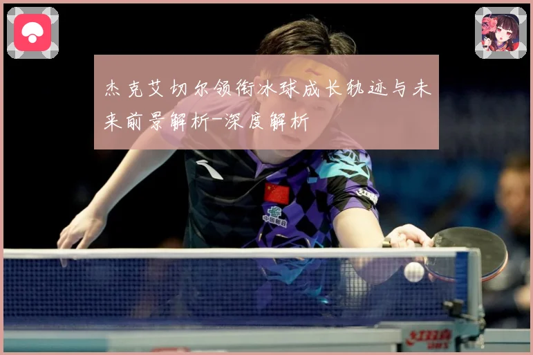 杰克艾切尔领衔冰球成长轨迹与未来前景解析-深度解析