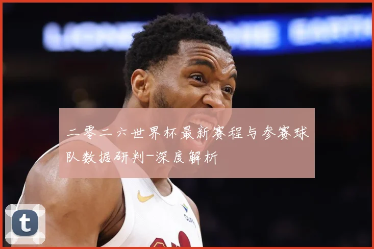 二零二六世界杯最新赛程与参赛球队数据研判-深度解析