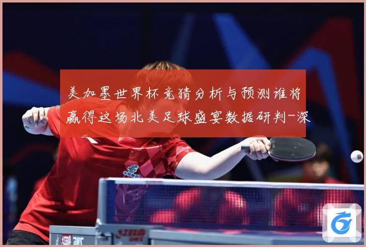 美加墨世界杯竞猜分析与预测谁将赢得这场北美足球盛宴数据研判-深度解析