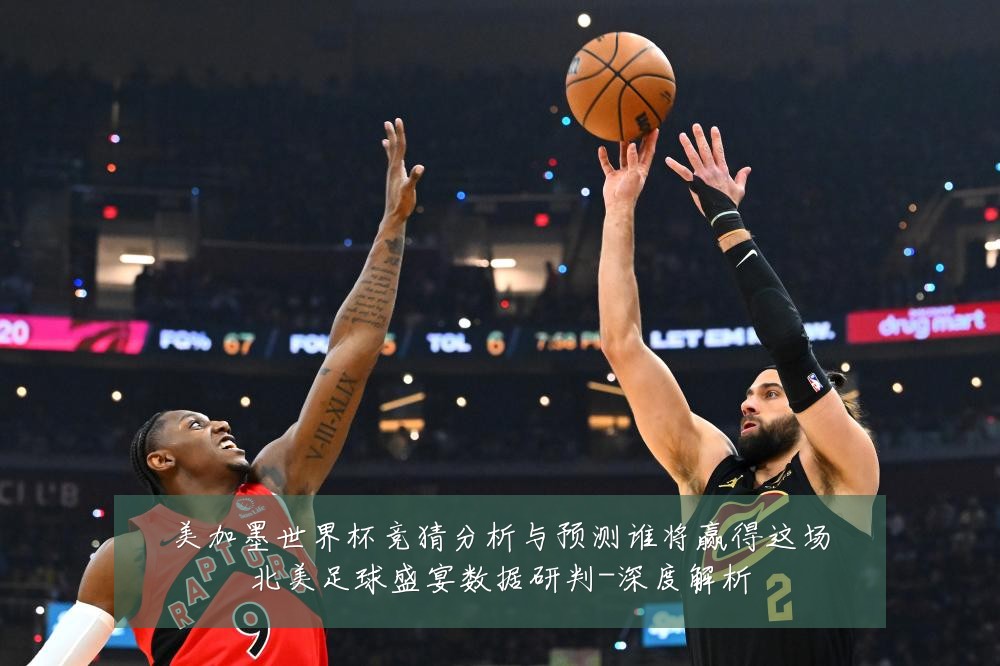 美加墨世界杯竞猜分析与预测谁将赢得这场北美足球盛宴数据研判-深度解析