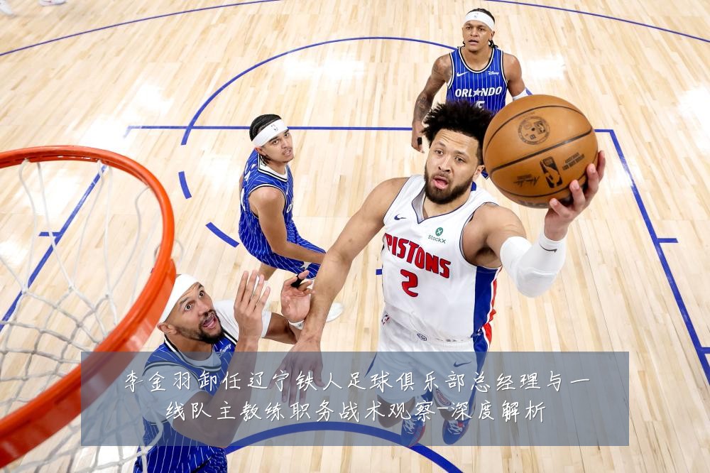 李金羽卸任辽宁铁人足球俱乐部总经理与一线队主教练职务战术观察-深度解析