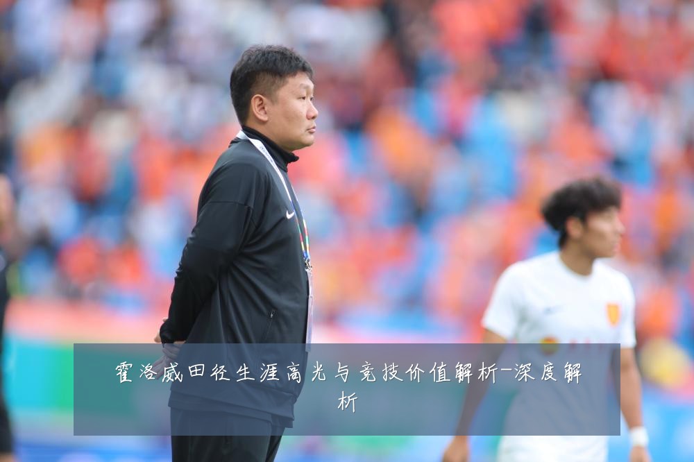 霍洛威田径生涯高光与竞技价值解析-深度解析