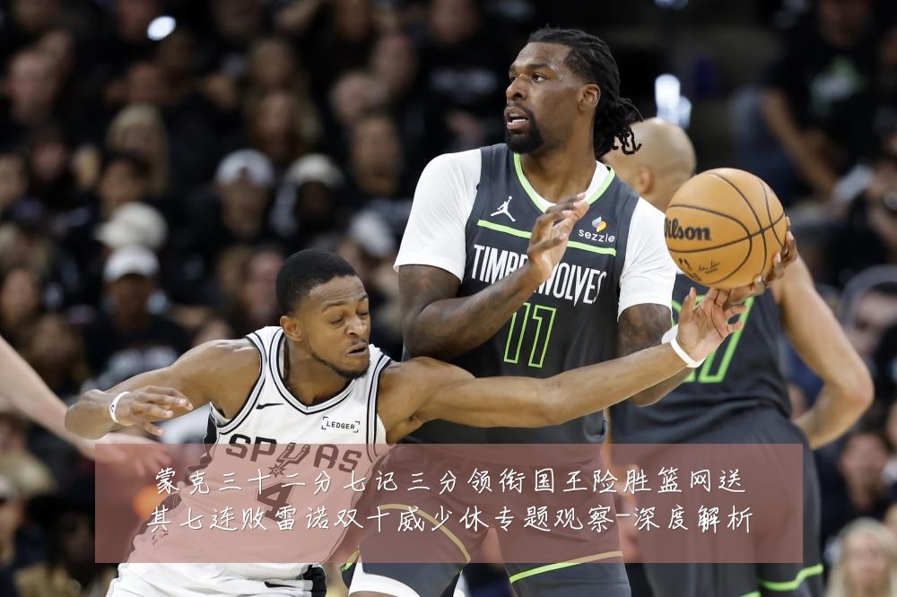 蒙克三十二分七记三分领衔国王险胜篮网送其七连败雷诺双十威少休专题观察-深度解析