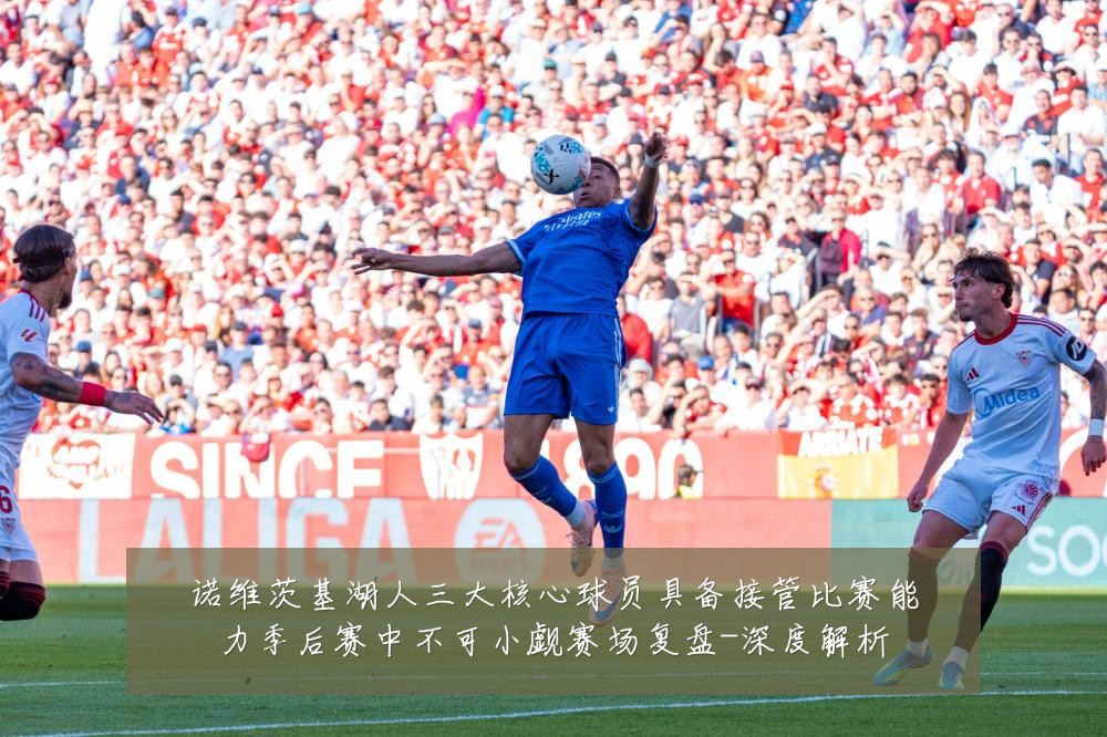 诺维茨基湖人三大核心球员具备接管比赛能力季后赛中不可小觑赛场复盘-深度解析