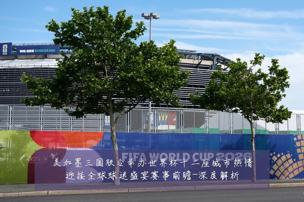 美加墨三国联合举办世界杯十二座城市热情迎接全球球迷盛宴赛事前瞻-深度解析
