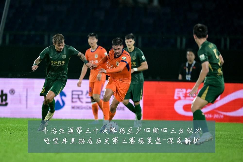 乔治生涯第三十次单场至少四断四三分仅次哈登库里排名历史第三赛场复盘-深度解析